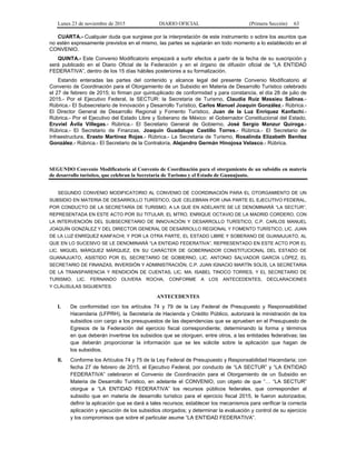 Lunes 23 de noviembre de 2015 DIARIO OFICIAL (Primera Sección) 63
CUARTA.- Cualquier duda que surgiese por la interpretación de este instrumento o sobre los asuntos que
no estén expresamente previstos en el mismo, las partes se sujetarán en todo momento a lo establecido en el
CONVENIO.
QUINTA.- Este Convenio Modificatorio empezará a surtir efectos a partir de la fecha de su suscripción y
será publicado en el Diario Oficial de la Federación y en el órgano de difusión oficial de “LA ENTIDAD
FEDERATIVA”, dentro de los 15 días hábiles posteriores a su formalización.
Estando enteradas las partes del contenido y alcance legal del presente Convenio Modificatorio al
Convenio de Coordinación para el Otorgamiento de un Subsidio en Materia de Desarrollo Turístico celebrado
el 27 de febrero de 2015; lo firman por quintuplicado de conformidad y para constancia, el día 28 de julio de
2015.- Por el Ejecutivo Federal, la SECTUR: la Secretaria de Turismo, Claudia Ruiz Massieu Salinas.-
Rúbrica.- El Subsecretario de Innovación y Desarrollo Turístico, Carlos Manuel Joaquín González.- Rúbrica.-
El Director General de Desarrollo Regional y Fomento Turístico, Juan de la Luz Enríquez Kanfachi.-
Rúbrica.- Por el Ejecutivo del Estado Libre y Soberano de México: el Gobernador Constitucional del Estado,
Eruviel Ávila Villegas.- Rúbrica.- El Secretario General de Gobierno, José Sergio Manzur Quiroga.-
Rúbrica.- El Secretario de Finanzas, Joaquín Guadalupe Castillo Torres.- Rúbrica.- El Secretario de
Infraestructura, Erasto Martínez Rojas.- Rúbrica.- La Secretaria de Turismo, Rosalinda Elizabeth Benítez
González.- Rúbrica.- El Secretario de la Contraloría, Alejandro Germán Hinojosa Velasco.- Rúbrica.
SEGUNDO Convenio Modificatorio al Convenio de Coordinación para el otorgamiento de un subsidio en materia
de desarrollo turístico, que celebran la Secretaría de Turismo y el Estado de Guanajuato.
SEGUNDO CONVENIO MODIFICATORIO AL CONVENIO DE COORDINACIÓN PARA EL OTORGAMIENTO DE UN
SUBSIDIO EN MATERIA DE DESARROLLO TURÍSTICO, QUE CELEBRAN POR UNA PARTE EL EJECUTIVO FEDERAL,
POR CONDUCTO DE LA SECRETARÍA DE TURISMO, A LA QUE EN ADELANTE SE LE DENOMINARÁ “LA SECTUR”,
REPRESENTADA EN ESTE ACTO POR SU TITULAR, EL MTRO. ENRIQUE OCTAVIO DE LA MADRID CORDERO, CON
LA INTERVENCIÓN DEL SUBSECRETARIO DE INNOVACIÓN Y DESARROLLO TURÍSTICO, C.P. CARLOS MANUEL
JOAQUÍN GONZÁLEZ Y DEL DIRECTOR GENERAL DE DESARROLLO REGIONAL Y FOMENTO TURÍSTICO, LIC. JUAN
DE LA LUZ ENRÍQUEZ KANFACHI; Y POR LA OTRA PARTE, EL ESTADO LIBRE Y SOBERANO DE GUANAJUATO, AL
QUE EN LO SUCESIVO SE LE DENOMINARÁ “LA ENTIDAD FEDERATIVA”, REPRESENTADO EN ESTE ACTO POR EL
LIC. MIGUEL MÁRQUEZ MÁRQUEZ, EN SU CARÁCTER DE GOBERNADOR CONSTITUCIONAL DEL ESTADO DE
GUANAJUATO, ASISTIDO POR EL SECRETARIO DE GOBIERNO, LIC. ANTONIO SALVADOR GARCÍA LÓPEZ, EL
SECRETARIO DE FINANZAS, INVERSIÓN Y ADMINISTRACIÓN, C.P. JUAN IGNACIO MARTÍN SOLÍS, LA SECRETARIA
DE LA TRANSPARENCIA Y RENDICIÓN DE CUENTAS, LIC. MA. ISABEL TINOCO TORRES, Y EL SECRETARIO DE
TURISMO, LIC. FERNANDO OLIVERA ROCHA, CONFORME A LOS ANTECEDENTES, DECLARACIONES
Y CLÁUSULAS SIGUIENTES:
ANTECEDENTES
I. De conformidad con los artículos 74 y 79 de la Ley Federal de Presupuesto y Responsabilidad
Hacendaria (LFPRH), la Secretaría de Hacienda y Crédito Público, autorizará la ministración de los
subsidios con cargo a los presupuestos de las dependencias que se aprueben en el Presupuesto de
Egresos de la Federación del ejercicio fiscal correspondiente; determinando la forma y términos
en que deberán invertirse los subsidios que se otorguen, entre otros, a las entidades federativas; las
que deberán proporcionar la información que se les solicite sobre la aplicación que hagan de
los subsidios.
II. Conforme los Artículos 74 y 75 de la Ley Federal de Presupuesto y Responsabilidad Hacendaria; con
fecha 27 de febrero de 2015, el Ejecutivo Federal, por conducto de “LA SECTUR” y “LA ENTIDAD
FEDERATIVA” celebraron el Convenio de Coordinación para el Otorgamiento de un Subsidio en
Materia de Desarrollo Turístico, en adelante el CONVENIO, con objeto de que “… “LA SECTUR”
otorgue a “LA ENTIDAD FEDERATIVA” los recursos públicos federales, que corresponden al
subsidio que en materia de desarrollo turístico para el ejercicio fiscal 2015, le fueron autorizados;
definir la aplicación que se dará a tales recursos; establecer los mecanismos para verificar la correcta
aplicación y ejecución de los subsidios otorgados; y determinar la evaluación y control de su ejercicio
y los compromisos que sobre el particular asume “LA ENTIDAD FEDERATIVA”.
 