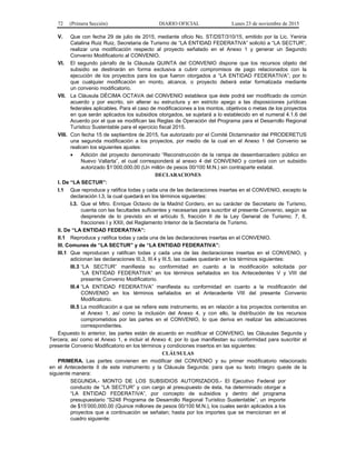 72 (Primera Sección) DIARIO OFICIAL Lunes 23 de noviembre de 2015
V. Que con fecha 29 de julio de 2015, mediante oficio No. ST/DST/310/15, emitido por la Lic. Yeniria
Catalina Ruiz Ruiz, Secretaria de Turismo de “LA ENTIDAD FEDERATIVA” solicitó a “LA SECTUR”,
realizar una modificación respecto al proyecto señalado en el Anexo 1 y generar un Segundo
Convenio Modificatorio al CONVENIO.
VI. El segundo párrafo de la Cláusula QUINTA del CONVENIO dispone que los recursos objeto del
subsidio se destinarán en forma exclusiva a cubrir compromisos de pago relacionados con la
ejecución de los proyectos para los que fueron otorgados a “LA ENTIDAD FEDERATIVA”; por lo
que cualquier modificación en monto, alcance, o proyecto deberá estar formalizada mediante
un convenio modificatorio.
VII. La Cláusula DÉCIMA OCTAVA del CONVENIO establece que éste podrá ser modificado de común
acuerdo y por escrito, sin alterar su estructura y en estricto apego a las disposiciones jurídicas
federales aplicables. Para el caso de modificaciones a los montos, objetivos o metas de los proyectos
en que serán aplicados los subsidios otorgados, se sujetará a lo establecido en el numeral 4.1.6 del
Acuerdo por el que se modifican las Reglas de Operación del Programa para el Desarrollo Regional
Turístico Sustentable para el ejercicio fiscal 2015.
VIII. Con fecha 15 de septiembre de 2015, fue autorizado por el Comité Dictaminador del PRODERETUS
una segunda modificación a los proyectos, por medio de la cual en el Anexo 1 del Convenio se
realicen los siguientes ajustes:
• Adición del proyecto denominado “Reconstrucción de la rampa de desembarcadero público en
Nuevo Vallarta”, el cual corresponderá al anexo 4 del CONVENIO y contará con un subsidio
autorizado $1’000,000.00 (Un millón de pesos 00/100 M.N.) sin contraparte estatal.
DECLARACIONES
I. De “LA SECTUR”:
I.1 Que reproduce y ratifica todas y cada una de las declaraciones insertas en el CONVENIO, excepto la
declaración I.3, la cual quedará en los términos siguientes:
I.3. Que el Mtro. Enrique Octavio de la Madrid Cordero, en su carácter de Secretario de Turismo,
cuenta con las facultades suficientes y necesarias para suscribir el presente Convenio, según se
desprende de lo previsto en el artículo 5, fracción II de la Ley General de Turismo; 7, 8,
fracciones I y XXII, del Reglamento Interior de la Secretaría de Turismo.
II. De “LA ENTIDAD FEDERATIVA”:
II.1 Reproduce y ratifica todas y cada una de las declaraciones insertas en el CONVENIO.
III. Comunes de “LA SECTUR” y de “LA ENTIDAD FEDERATIVA”:
III.1 Que reproducen y ratifican todas y cada una de las declaraciones insertas en el CONVENIO, y
adicionan las declaraciones III.3, III.4 y III.5, las cuales quedarán en los términos siguientes:
III.3 “LA SECTUR” manifiesta su conformidad en cuanto a la modificación solicitada por
“LA ENTIDAD FEDERATIVA” en los términos señalados en los Antecedentes V y VIII del
presente Convenio Modificatorio.
III.4 “LA ENTIDAD FEDERATIVA” manifiesta su conformidad en cuanto a la modificación del
CONVENIO en los términos señalados en el Antecedente VIII del presente Convenio
Modificatorio.
III.5 La modificación a que se refiere este instrumento, es en relación a los proyectos contenidos en
el Anexo 1, así como la inclusión del Anexo 4, y con ello, la distribución de los recursos
comprometidos por las partes en el CONVENIO, lo que deriva en realizar las adecuaciones
correspondientes.
Expuesto lo anterior, las partes están de acuerdo en modificar el CONVENIO, las Cláusulas Segunda y
Tercera; así como el Anexo 1, e incluir el Anexo 4; por lo que manifiestan su conformidad para suscribir el
presente Convenio Modificatorio en los términos y condiciones insertos en las siguientes:
CLÁUSULAS
PRIMERA. Las partes convienen en modificar del CONVENIO y su primer modificatorio relacionado
en el Antecedente II de este instrumento y la Cláusula Segunda; para que su texto íntegro quede de la
siguiente manera:
SEGUNDA.- MONTO DE LOS SUBSIDIOS AUTORIZADOS.- El Ejecutivo Federal por
conducto de “LA SECTUR” y con cargo al presupuesto de ésta, ha determinado otorgar a
“LA ENTIDAD FEDERATIVA”, por concepto de subsidios y dentro del programa
presupuestario “S248 Programa de Desarrollo Regional Turístico Sustentable”, un importe
de $15’000,000.00 (Quince millones de pesos 00/100 M.N.), los cuales serán aplicados a los
proyectos que a continuación se señalan; hasta por los importes que se mencionan en el
cuadro siguiente:
 