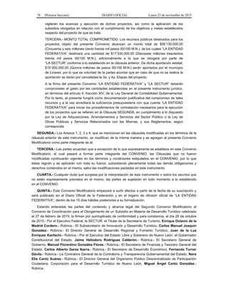 78 (Primera Sección) DIARIO OFICIAL Lunes 23 de noviembre de 2015
vigilarán los avances y ejecución de dichos proyectos, así como la aplicación de los
subsidios otorgados en relación con el cumplimiento de los objetivos y metas establecidos
respecto del proyecto de que se trate.
TERCERA.- MONTO TOTAL COMPROMETIDO. Los recursos públicos destinados para los
proyectos objeto del presente Convenio alcanzan un monto total de $56’130,000.00
(Cincuenta y seis millones ciento treinta mil pesos 00/100 M.N.), de los cuales “LA ENTIDAD
FEDERATIVA” destinará una cantidad de $17’330,000.00 (Diecisiete millones trescientos
treinta mil pesos 00/100 M.N.), adicionalmente a la que se otorgará por parte de
“LA SECTUR” conforme a lo establecido en la cláusula anterior. De dicha aportación estatal;
$15´000,000.00 (Quince millones de pesos 00/100 M.N.) serán aportados por el municipio
de Linares, por lo que es voluntad de la partes acordar que en caso de que no se realice la
aportación se darán por canceladas la 3a. y 4a. Etapas del proyecto.
A la firma del presente Convenio “LA ENTIDAD FEDERATIVA” y “LA SECTUR” deberán
comprometer el gasto por las cantidades establecidas en el presente instrumento jurídico,
en términos del artículo 4, fracción XIV, de la Ley General de Contabilidad Gubernamental.
Por lo tanto, el presente fungirá como documentación justificativa del compromiso de tales
recursos y a la vez acreditará la suficiencia presupuestaria con que cuenta “LA ENTIDAD
FEDERATIVA” para iniciar los procedimientos de contratación necesarios para la ejecución
de los proyectos que se refieren en la Cláusula SEGUNDA; en cumplimiento a lo dispuesto
por la Ley de Adquisiciones, Arrendamientos y Servicios del Sector Público o la Ley de
Obras Públicas y Servicios Relacionados con las Mismas, y sus Reglamentos, según
corresponda.
SEGUNDA.- Los Anexos 1, 2, 3 y 4, que se mencionan en las cláusulas modificadas en los términos de la
cláusula anterior de este instrumento, se modifican de la misma manera y se agregan al presente Convenio
Modificatorio como parte integrante de él.
TERCERA.- Las partes acuerdan que a excepción de lo que expresamente se establece en este Convenio
Modificatorio, el cual pasará a formar parte integrante del CONVENIO, las Cláusulas que no fueron
modificadas continuarán vigentes en los términos y condiciones estipulados en el CONVENIO, por lo que
éstas regirán y se aplicarán con toda su fuerza, subsistiendo plenamente todas las demás obligaciones y
derechos contenidos en el mismo, salvo las modificaciones pactadas en este instrumento.
CUARTA.- Cualquier duda que surgiese por la interpretación de este instrumento o sobre los asuntos que
no estén expresamente previstos en el mismo, las partes se sujetarán en todo momento a lo establecido
en el CONVENIO.
QUINTA.- Este Convenio Modificatorio empezará a surtir efectos a partir de la fecha de su suscripción y
será publicado en el Diario Oficial de la Federación y en el órgano de difusión oficial de “LA ENTIDAD
FEDERATIVA”, dentro de los 15 días hábiles posteriores a su formalización.
Estando enteradas las partes del contenido y alcance legal del Segundo Convenio Modificatorio al
Convenio de Coordinación para el Otorgamiento de un Subsidio en Materia de Desarrollo Turístico celebrado
el 27 de febrero de 2015; lo firman por quintuplicado de conformidad y para constancia, el día 28 de octubre
de 2015.- Por el Ejecutivo Federal, la SECTUR: el Titular de la Secretaría de Turismo, Enrique Octavio de la
Madrid Cordero.- Rúbrica.- El Subsecretario de Innovación y Desarrollo Turístico, Carlos Manuel Joaquín
González.- Rúbrica.- El Director General de Desarrollo Regional y Fomento Turístico, Juan de la Luz
Enríquez Kanfachi.- Rúbrica.- Por el Ejecutivo del Estado Libre y Soberano de Nuevo León: el Gobernador
Constitucional del Estado, Jaime Heliodoro Rodríguez Calderón.- Rúbrica.- El Secretario General de
Gobierno, Manuel Florentino González Flores.- Rúbrica.- El Secretario de Finanzas y Tesorero General del
Estado, Carlos Alberto Garza Ibarra.- Rúbrica.- El Secretario de Desarrollo Económico, Fernando Turner
Dávila.- Rúbrica.- La Contralora General de la Contraloría y Transparencia Gubernamental del Estado, Nora
Elia Cantú Suárez.- Rúbrica.- El Director General del Organismo Público Descentralizado de Participación
Ciudadana, Corporación para el Desarrollo Turístico de Nuevo León, Miguel Ángel Cantú González.-
Rúbrica.
 