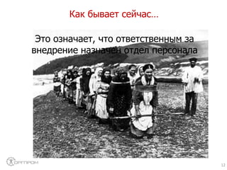 Как бывает сейчас…
12
Это означает, что ответственным за
внедрение назначен отдел персонала
 