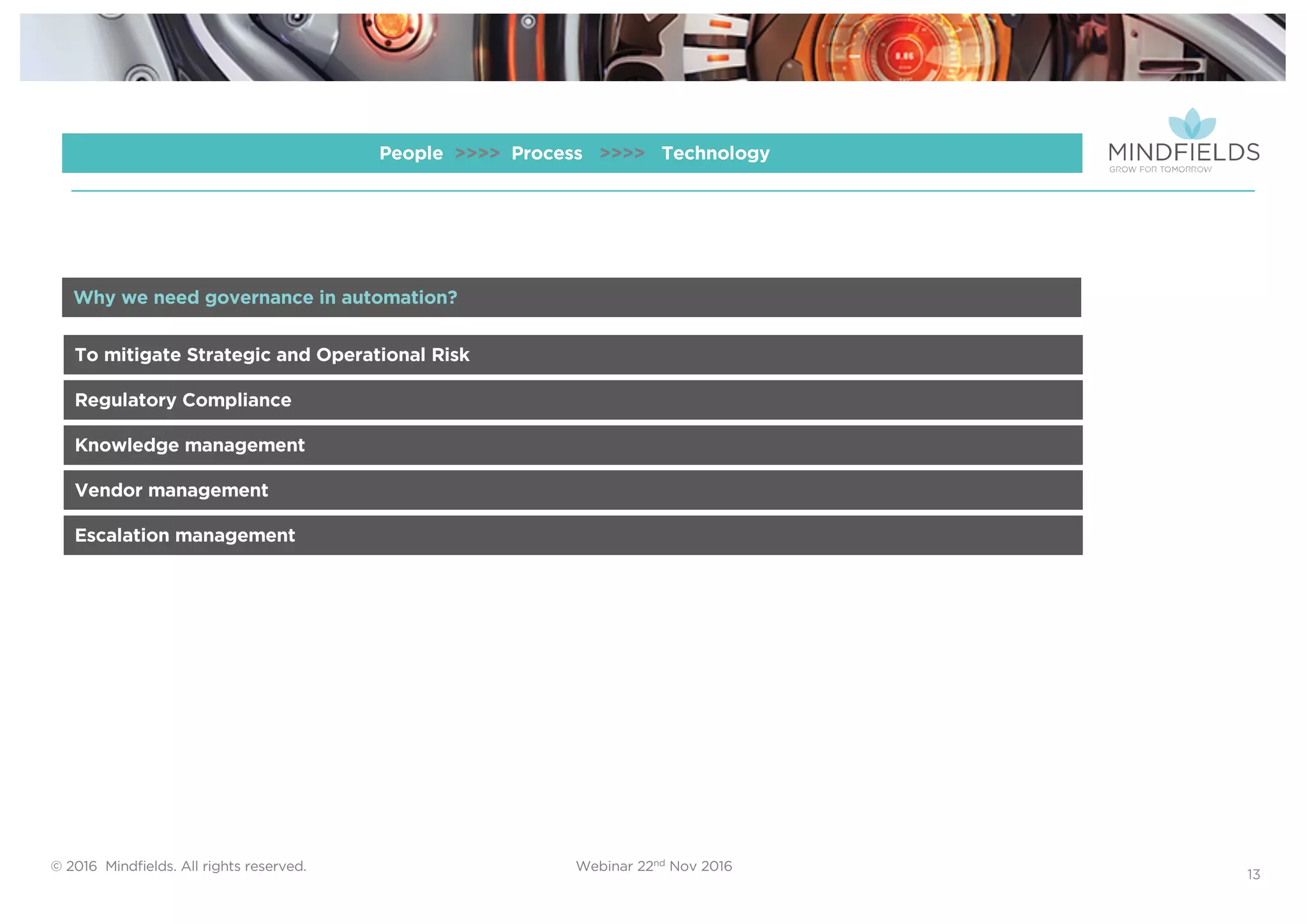 © 2016 Mindﬁelds. All rights reserved. Webinar 22nd Nov 2016
13
People >>>> Process >>>> Technology
To mitigate Strategic and Operational Risk
Regulatory Compliance
Knowledge management
Vendor management
Escalation management
Why we need governance in automation?
 