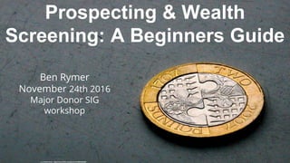 cc: Cristiano Betta - https://www.flickr.com/photos/45488928@N00
Prospecting & Wealth
Screening: A Beginners Guide
Ben Rymer
November 24th 2016
Major Donor SIG
workshop
 