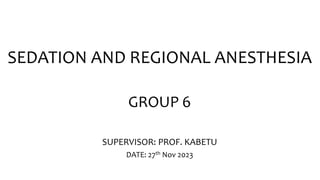 SEDATION AND REGIONAL ANESTHESIA
GROUP 6
SUPERVISOR: PROF. KABETU
DATE: 27th Nov 2023
 