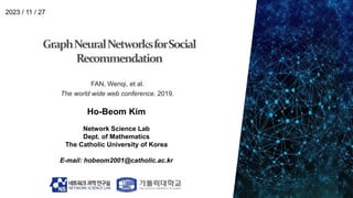 Ho-Beom Kim
Network Science Lab
Dept. of Mathematics
The Catholic University of Korea
E-mail: hobeom2001@catholic.ac.kr
2023 / 11 / 27
FAN, Wenqi, et al.
The world wide web conference. 2019.
 
