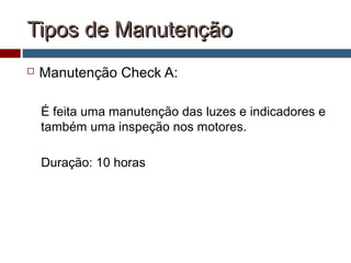 Tipos de ManutençãoTipos de Manutenção
 Manutenção Check A:
É feita uma manutenção das luzes e indicadores e
também uma inspeção nos motores.
Duração: 10 horas
 