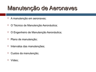 Manutenção de AeronavesManutenção de Aeronaves
 A manutenção em aeronaves;
 O Técnico de Manutenção Aeronáutica;
 O Engenheiro de Manutenção Aeronáutica;
 Plano de manutenção;
 Intervalos das manutenções;
 Custos da manutenção;
 Vídeo;
 