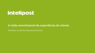 1
A visão omnichannel da experiência do cliente
Ana Rosa, Customer Experience Director
 