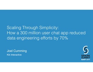 Scaling Through Simplicity:
How a 300 million user chat app reduced
data engineering efforts by 70%
Joel Cumming
Kik Interactive
 