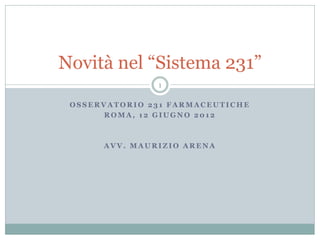 Novità nel “Sistema 231”
               1

 OSSERVATORIO 231 FARMACEUTICHE
      ROMA, 12 GIUGNO 2012



      AVV. MAURIZIO ARENA
 