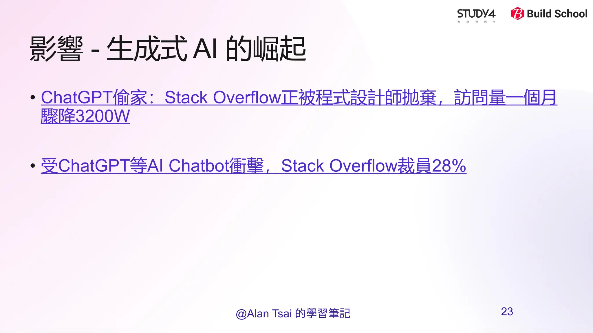 影響 - 生成式 AI 的崛起
• ChatGPT偷家：Stack Overflow正被程式設計師拋棄，訪問量一個月
驟降3200W
• 受ChatGPT等AI Chatbot衝擊，Stack Overflow裁員28%
@Alan Tsai 的學習筆記 23
 