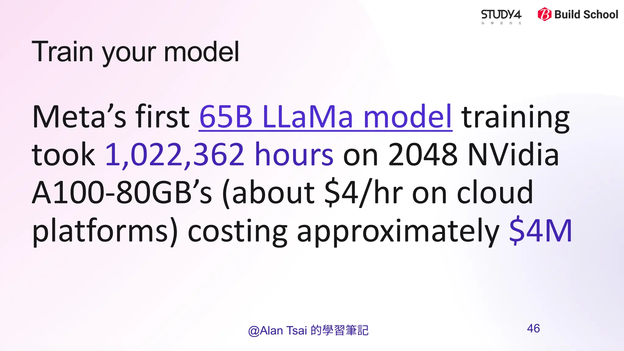 Train your model
Meta’s first 65B LLaMa model training
took 1,022,362 hours on 2048 NVidia
A100-80GB’s (about $4/hr on cloud
platforms) costing approximately $4M
@Alan Tsai 的學習筆記 46
 