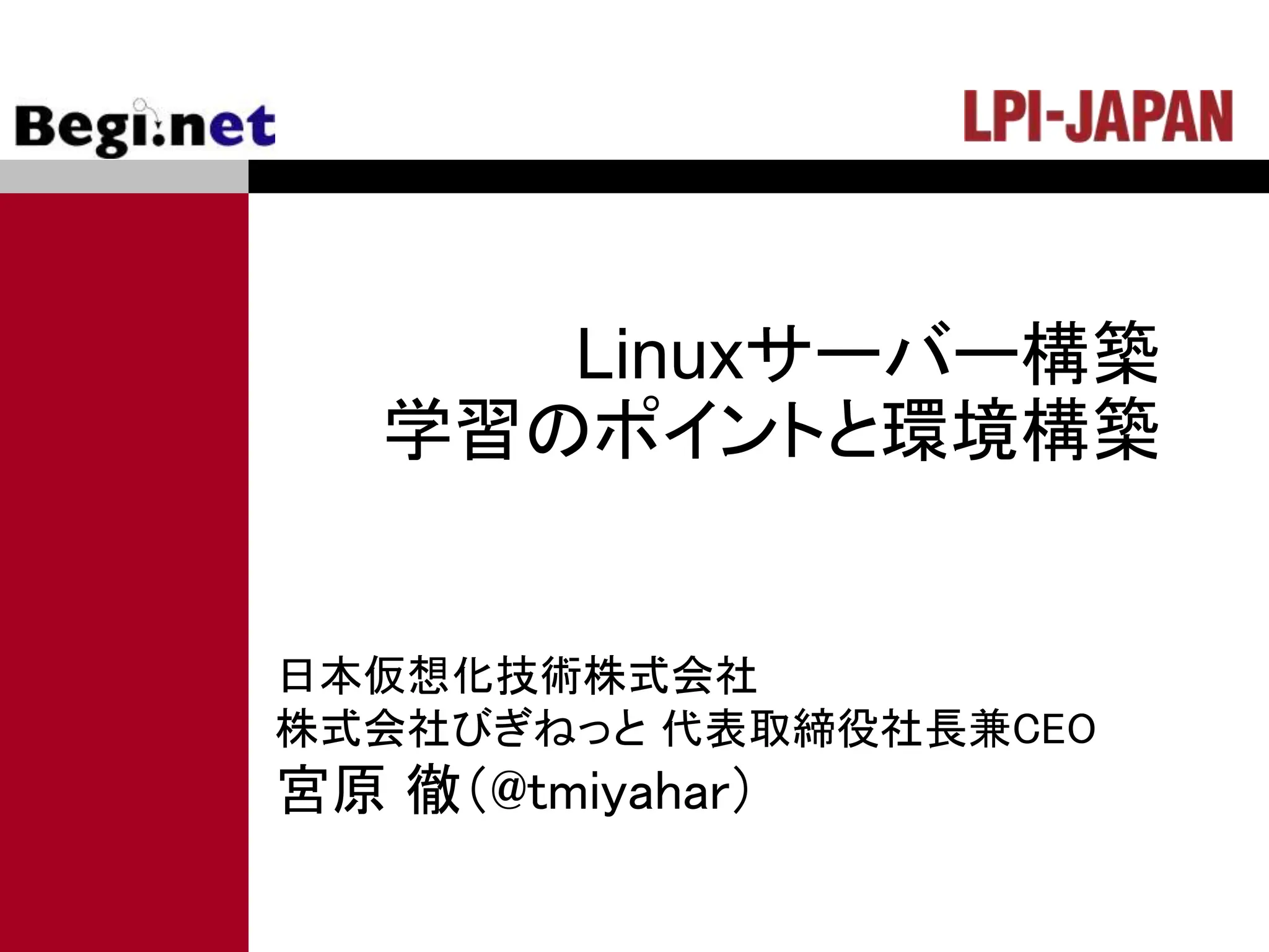 Linuxサーバー構築
学習のポイントと環境構築
日本仮想化技術株式会社
株式会社びぎねっと 代表取締役社長兼CEO
宮原 徹（@tmiyahar）
 