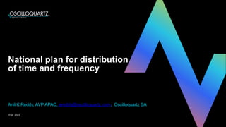 National plan for distribution
of time and frequency
Anil K Reddy, AVP APAC, areddy@oscilloquartz.com, Oscilloquartz SA
ITSF 2023
 