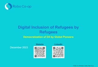 © 2023. For information, contact Robo Co-op.
Digital Inclusion of Refugees by
Refugees
Democratization of DX by Global Pioneers
December 2023
Website LinkedIn
 