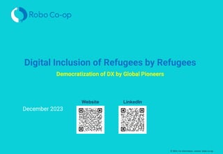 © 2023. For information, contact Robo Co-op.
Digital Inclusion of Refugees by Refugees
Democratization of DX by Global Pioneers
December 2023
Website LinkedIn
 