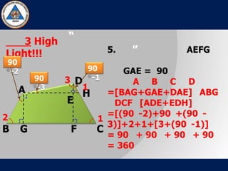 “
”
3 High
Light!!!
A
B C
D
E
FG
H
1
12
3
90
-1
90
-2
90
-3
5. AEFG
GAE = 90
A B C D
=[BAG+GAE+DAE] ABG
DCF [ADE+EDH]
=[(90 -2)+90 +(90 -
3)]+2+1+[3+(90 -1)]
= 90 + 90 + 90 + 90
= 360
 