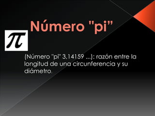 (Número "pi" 3,14159 ...): razón entre la
longitud de una circunferencia y su
diámetro.
 