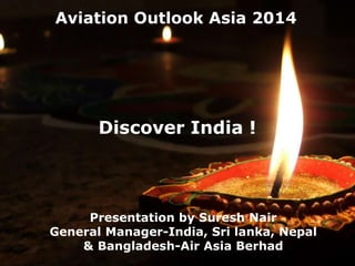Discover India !
Presentation by Suresh Nair
General Manager-India, Sri lanka, Nepal
& Bangladesh-Air Asia Berhad
Aviation Outlook Asia 2014
 