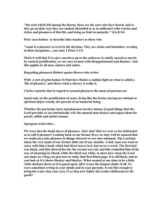 ow, nothing is wrong yet. As a male he is made sensuous 
by God. What he does with the sensuality is what counts. You men, I am a male. 
What do you do when you see a pretty woman? You can either glorify God or you 
can gratify the lust of the flesh, and just like that [a snap of the fingers]! I 
discovered a very interesting principle in my life. I see a beautiful woman, and I 
automatically look if she is pretty. There is nothing wrong with that. But what do I 
do when I look? Do I thank God for beautiful women and turn my eyes away, or do 
I take an inventory? One is God's created order and the other is the fallenness and 
flawedness of God's order. Each of us has to make that decision [especially if you 
work where I used to work] a dozen times a day. Each Tuesday, in order to eat with 
some "unbelieving" friends, I had to go into a part of town that was given over to 
license and vice. I discovered I had to walk up those streets looking up at the sky, 
down at the ground or at the Mercedes Benzs going by. I couldn't look at the 
billboards which were life-sized and nude or the women who were life-sized and 
nude or even at the hawkers on the street who were life-sized and not quite nude. It 
had to be eyes front, eyes up or eyes down. It is a wonder I didn't get killed crossing 
the street. I discovered I could get through there if I just kept looking up or down or 
at the cars and thanking the Lord for beautiful women, and thanking the Lord for 
beautiful women, and thanking the Lord for beautiful women and not doing what I 
wanted to do which was look. I was making choices not to violate God's created 
order. I couldn't stop the hormones. They were there. He put them there, but I could 
stop what I did with them.” 
13. HE 
