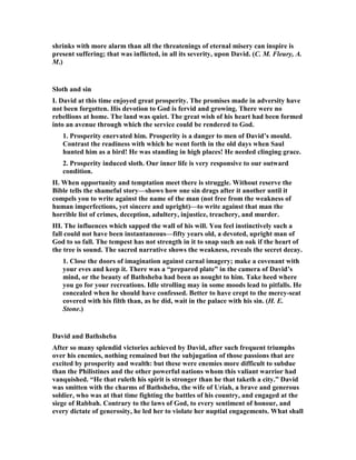 the inner life of the great king, but also in the history of his reign. Hitherto David 
had kept free from the grosser sins, and had only exhibited such infirmities and 
failings as simulation, prevarication, etc., which clung to all the saints of the Old 
Covenant, and were hardly regarded as sins in the existing stage of religious culture 
at that time, although God never left them unpunished, but invariably visited them 
upon His servants with humiliations and chastisements of various kinds. Among the 
unacknowledged sins which God tolerated because of the hardness of Israel's heart 
was polygamy, which encouraged licentiousness and the tendency to sensual 
excesses, and to which but a weak barrier had been presented by the warning that 
had been given for the Israelitish kings against taking many wives (Deu_17:17), 
opposed as such a warning was to the notion so prevalent in the East both in ancient 
and modern times, that a well-filled harem is essential to the splendour of a princely 
court. The custom to which this notion gave rise opened a dangerous precipice in 
David's way, and led to a most grievous fall, that can only be explained, as O. v. 
Gerlach has said, from the intoxication consequent upon undisturbed prosperity 
and power, which grew with every year of his reign, and occasioned a long series of 
most severe humiliations and divine chastisements that marred the splendour of his 
reign, notwithstanding the fact that the great sin was followed by deep and sincere 
repentance. 
5 The woman conceived and sent word to David, 
saying, "I am pregnant." 
1. Don't let anyone tell you that one time cannot make a woman pregnant. 
Sometimes you hear of girls who believe this myth circulated by guys, and they 
think there is no risk in a one time affair. Bathsheba learned quickly that once is 
enough, and she was frightened, for the law said she was to be stoned to death. She 
was innocent, but what was she to do, for as soon as people saw her pregnant, and 
her husband was away to war, she would be stoned as an adulteress. She could not 
go running back to the castle, for that would look conspicuous, and so she sent a 
messenger to tell David that she was pregnant. Without his help in this matter she 
was sunk. David got her into this mess, and it was up to him to get her out. It had to 
be a couple of months after their one night stand before she knew she was pregnant. 
David obviously had no contact and was through with the affair. It was forgotten 
and he had no intention of pursuing her. But now he has no choice but to be 
involved with her again. 
2. Gill, “this message she sent to David, that he might think of some ways and means 
to prevent the scandal that would fall both upon him and her, and the danger she 
was exposed unto; fearing the outcries of the people against her, in acting so 
unfaithful a part to her husband, so brave a man, who was now fighting for his king 
 