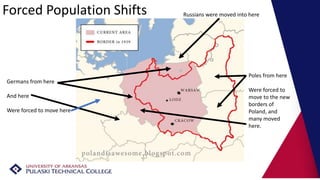 Germans from here
And here
Were forced to move here
Poles from here
Were forced to
move to the new
borders of
Poland, and
many moved
here.
Russians were moved into hereForced Population Shifts
 