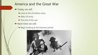 America and the Great War
 Today we will:
 Look at the US before entry
 After US entry
 The end of the war
 Next time we will:
 Begin looking at the Interwar period
 
