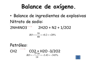 Balance de oxígeno.
• Balance de ingredientes de explosivos
Nitrato de sodio:
2NH4NO3            2H2O + N2 + 1/2O2
Petróleo:
CH2             CO2 + H2O ‐3/2O2
%202.0
80
16
+=+=+=BO
%34343.3
14
16*3
−=−=−=BO
 