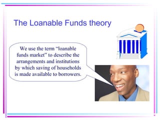 The Loanable Funds theory
We use the term “loanable
funds market” to describe the
arrangements and institutions
by which saving of households
is made available to borrowers.
 