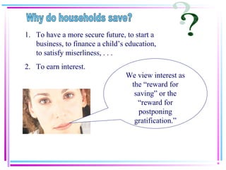 1. To have a more secure future, to start a
business, to finance a child’s education,
to satisfy miserliness, . . .
2. To earn interest.
We view interest as
the “reward for
saving” or the
“reward for
postponing
gratification.”
 