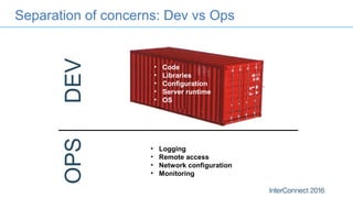 Separation of concerns: Dev vs Ops
DEVOPS
• Code
• Libraries
• Configuration
• Server runtime
• OS
• Logging
• Remote access
• Network configuration
• Monitoring
 