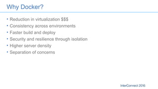 Why Docker?
• Reduction in virtualization $$$
• Consistency across environments
• Faster build and deploy
• Security and resilience through isolation
• Higher server density
• Separation of concerns
 
