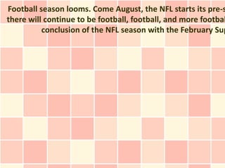 Football season looms. Come August, the NFL starts its pre-s
there will continue to be football, football, and more footbal
          conclusion of the NFL season with the February Sup
 