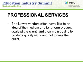 PROFESSIONAL SERVICES
• Bad News: vendors often have little to no
idea of the medium and long-term product
goals of the cl...