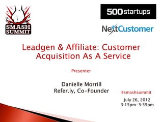 Leadgen & Affiliate: Customer
   Acquisition As A Service
             Presenter


          Danielle Morrill
       Refer.ly, Co-Founder   #smashsummit
                                July 26, 2012
                              3:15pm-3:35pm
 