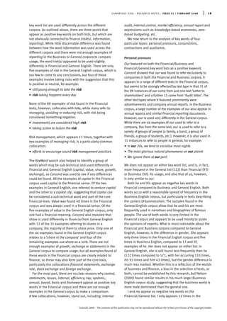 key word list are used differently across the different
corpora. As outlined above, there are three words that
appear as positive key words on both lists, but which are
not obviously connected to ﬁnance (risk(s), information,
reporting). While little discernable difference was found
between how the word information was used across the
different corpora and there were not enough examples of
reporting in the Business or General corpora to compare
usage, the word risk(s) appeared to be used slightly
differently in Financial and General English. There are only
ﬁve examples of risk in the General English corpus, which is
too few to come to any conclusions, but four of these
examples involve taking risks with the suggestion that this
is positive or neutral, for example:
• still young enough to take the risk
• risk-taking happens every day
None of the 88 examples of risk found in the Financial
texts, however, collocates with take, while many refer to
managing, avoiding or reducing risk, with risk being
considered something negative:
• investments are considered high-risk
• taking action to lessen the risk
Risk management, which appears 11 times, together with
two examples of managing risk, is a particularly common
collocation:
• efforts to encourage sound risk management practices
The KeyWord search also helped to identify a group of
words which may be sub-technical and used differently in
Financial and General English (capital, value, share, growth,
exchange), so Concord was used to see if any differences
could be found. All the examples of capital in the Financial
corpus used capital in the ﬁnancial sense. Of the two
examples in General English, one referred to venture capital
and the other to a capital city, suggesting that capital can
be considered a sub-technical word and part of the core
Financial lexis. Value was found 40 times in the Financial
corpus and was always used in a ﬁnancial sense. Of the
ﬁve examples of value in the General English corpus, only
one had a ﬁnancial meaning. Concord also revealed that
share is used differently in Financial from General English
with 32 of the 35 examples referring to shares in a
company, the majority of them to share price. Only one of
the six examples found in the General English corpus
relates to a ‘share in the company’ and four of the
remaining examples use share as a verb. There are not
enough examples of growth, exchange or statements in the
General corpus to compare usage, but all examples found of
these words in the Financial corpus are clearly related to
ﬁnance, so these may also form part of the core lexis,
particularly the collocations ﬁnancial statements, exchange
rate, stock exchange and foreign exchange.
For the most part, there are no clear reasons why control,
statements, issues, internal, efﬁciency, key, systems,
annual, based, basis and framework appear as positive key
words in the Financial corpus and there are not enough
examples in the General corpus to make a comparison.
A few collocations, however, stand out, including: internal
audit, internal control, market efﬁciency, annual report and
expressions such as knowledge-based economies, zero-
based budgeting, etc.
We now return to the analysis of key words of four
particular types: personal pronouns, conjunctions,
contractions and auxiliaries.
Personal pronouns
Our featured on both the Financial/Business and
Financial/General key word lists as a positive keyword.
Concord showed that our was found to refer exclusively to
companies in both the Financial and Business corpora. It
appears in a range of different texts in the Financial corpus,
but seems to be strongly affected by text type in that 35 of
the 98 instances of our come from just one text ‘Letter to
shareholders’ and a further 15 come from ‘Audit letter’. The
other text types where it featured prominently were
advertisements and company annual reports. In the Business
corpus, a large number of the examples of our also appear in
annual reports and similar ﬁnancial reporting documents.
However, our is used very differently in the General corpus.
While there are six examples of our used to refer to a
company, ﬁve from the same text, our is used to refer to a
variety of groups of people (a family, a band, a group of
friends, a group of students, etc.). However, it is also used in
11 instances to refer to people in general, for example:
• In our 20s, we tend to socialise most nights
• The most glorious natural phenomena on our planet
• We ignore them at our peril
We does not appear on either key word list, and is, in fact,
more frequent in the General list (122) than Financial (93)
or Business (50). Its usage, and also that of us, however,
is very similar to our.
Both he and his appear as negative key words in
Financial compared to Business and General English. Both
words occur with a reasonable spread of frequency in the
Business English corpus, but particularly in texts describing
the careers of businessmen. The samples found in the
General English corpus show that he and his are most
frequently used in narratives and biographies of famous
people. The use of both words is very limited in the
Financial corpus and appears to be used mostly to quote
the opinions of experts. What is most noticeable about the
Financial and Business corpora compared to General
English, however, is the difference in gender. She appears
only three times in the Financial English corpus and ﬁve
times in Business English, compared to 13 and 92
examples of he. Her does not appear on either list. In
General English, she is still found less frequently than he
(122 times compared to 171, with her occurring 110 times,
his 93 times and him 43 times), but the gender difference is
much less marked. Whether this is a reﬂection of the worlds
of business and ﬁnance, a bias in the selection of texts, or
both, cannot be established by this research, but Nelson
(2000) found similar results in his much larger Business
English corpus study, suggesting that the business world is
more male dominated than the general one.
I and my appear as negative key words on the
Financial/General list. I only appears 12 times in the
CAMBRIDGE ESOL : RESEARCH NOTES : ISSUE 31 / FEBRUARY 2008 | 19
©UCLES 2008 – The contents of this publication may not be reproduced without the written permission of the copyright holder.
 