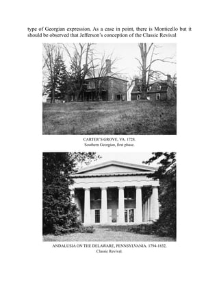 type of Georgian expression. As a case in point, there is Monticello but it
should be observed that Jefferson’s conception of the Classic Revival
CARTER’S GROVE, VA. 1728.
Southern Georgian, first phase.
ANDALUSIA ON THE DELAWARE, PENNSYLVANIA. 1794-1832.
Classic Revival.
 