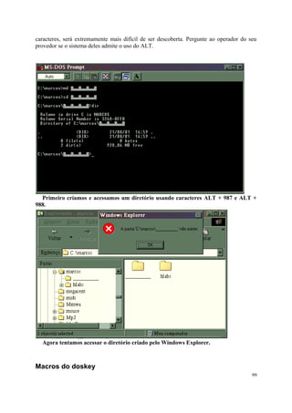 caracteres, será extremamente mais difícil de ser descoberta. Pergunte ao operador do seu
provedor se o sistema deles admite o uso do ALT.




  Primeiro criamos e acessamos um diretório usando caracteres ALT + 987 e ALT +
988.




  Agora tentamos acessar o diretório criado pelo Windows Explorer.



Macros do doskey
                                                                                       99
 