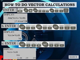 HOW TO DO VECTOR CALCULATIONS
BASICS
717.9164728
VctB)Abs(VctA
:DISPLAY

:ENTER
:ENTERb.
70
VctBVctA
:DISPLAY

:ENTERc.
23]15-44-[
Ans
VctBVctA
:DISPLAY

 