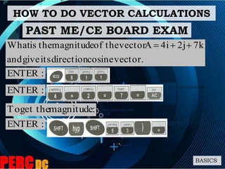 HOW TO DO VECTOR CALCULATIONS
BASICS
vector.cosinedirectionitsgiveand
7k2j4iAvectortheofmagnitudetheisWhat 
:ENTER
PAST ME/CE BOARD EXAM
:ENTER
:magnitudeget theTo
:ENTER
 