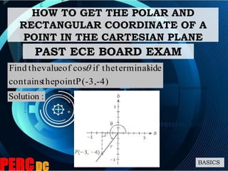 HOW TO GET THE POLAR AND
RECTANGULAR COORDINATE OF A
POINT IN THE CARTESIAN PLANE
BASICS
PAST ECE BOARD EXAM
P(-3,-4)pointthecontains
sideterminaltheifcosofvaluetheFind 
:Solution
 