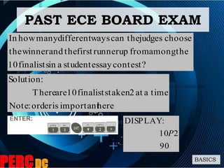 BASICS
contest?essaystudentainfinalists10
theamongfromuprunnerfirsttheandwinnerthe
choosejudgescan thewaysdifferentmanyhowIn
hereimportantisorder:Note
time.aat2takenfinalists10areThere
:Solution
90
210
:DISPLAY
P
PAST ECE BOARD EXAM
 