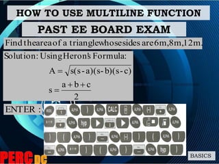 HOW TO USE MULTILINE FUNCTION
BASICS
12m.8m,6m,aresideswhosetriangleaofareatheFind
:ENTER
PAST EE BOARD EXAM
2
cba
s
c)-b)(s-a)(s-s(sA
:FormulasHeron'Using:Solution



 