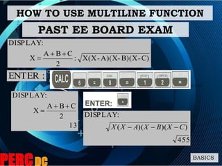HOW TO USE MULTILINE FUNCTION
BASICS
:ENTER
C)-B)(X-A)(X-X(X:
2
CBA
X
:DISPLAY


PAST EE BOARD EXAM
13
2
CBA
X
:DISPLAY


455
))()((
:DISPLAY
CXBXAXX 
 