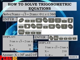 HOW TO SOLVE TRIGONOMETRIC
EQUATIONS
BASICS
3600:2tan3-5tanSolve  xxx
:ENTER
0R-L
30X
tan x23-tan x5
:DISPLAY



:ENTER
0R-L
210X
tan x23-tan x5
:DISPLAY



00
210and30X:Answer 
 