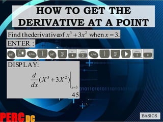 BASICS
HOW TO GET THE
DERIVATIVE AT A POINT
.3when3ofderivativetheFind 23
 xxx
:ENTER
45
)3(
:DISPLAY
3
23


x
XX
dx
d
 