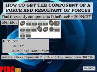 HOW TO GET THE COMPONENT OF A
FORCE AND RESULTANT OF FORCES
BASICS
0
37300NFforcetheofcomponentsyandxtheFind 
i5445069.180590635.239
37300
:DISPLAY
0


:ENTER
N.180.54iscomponentytheandN239.5iscomponentxThe:Answer
 