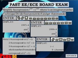 ADVANCE
number.imaginaryaniswhereexpressionheSimplify t 19991997
iii 
:ENTER
PAST EE/ECE BOARD EXAM
remainder.get theand4toexponentstheDivide:Technique
4
1
499
41997
:DISPLAY

:ENTER
4
3
499
41999
:DISPLAY

1)(i1toscorrespond
remainder)(0numberwhole
i)-(ii-toscorrespond3/4
i)(i1-toscorrespond2/4
i)(iitoscorrespond1/4:Note
4
3
2
1



 :ENTER
Answer)(0
:DISPLAY
ii 
 