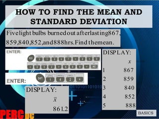 HOW TO FIND THE MEAN AND
STANDARD DEVIATION
BASICS
mean.theFindhrs.888and852,840,859,
867,lastingafteroutburnedbulbslightFive
2.861
:DISPLAY
x
8885
8524
8403
8592
8671
:DISPLAY
x
 