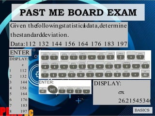 BASICS
PAST ME BOARD EXAM
197183176164156144132112:Data
deviation.standardthe
determinedata,lstatisticafollowingGiven the
ENTER
1978
1837
1766
1645
1564
1443
1322
1121
:DISPLAY
x
21545346.26
x
:DISPLAY

 