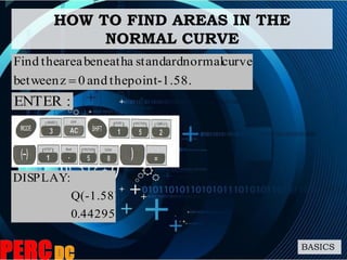 HOW TO FIND AREAS IN THE
NORMAL CURVE
BASICS
1.58.-pointtheand0zbetween
curvenormalstandardabeneathareatheFind

:ENTER
44295.0
Q(-1.58)
:DISPLAY
 